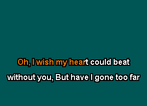 Oh, I wish my heart could beat

without you, But have I gone too far