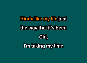 Kinda like my lifejust
the way that it's been
Girl,

I'm taking my time