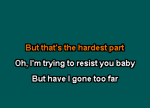 But that's the hardest part

on, I'm trying to resist you baby

But have I gone too far