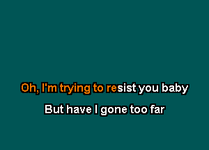 Oh, I'm trying to resist you baby

But have I gone too far