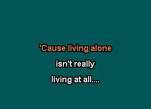 'Cause living alone

isn't really

living at all....