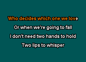 Who decides which one we love
Or when we're going to fall

ldon't need two hands to hold

Two lips to whisper