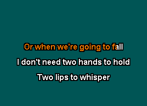 Or when we're going to fall

ldon't need two hands to hold

Two lips to whisper