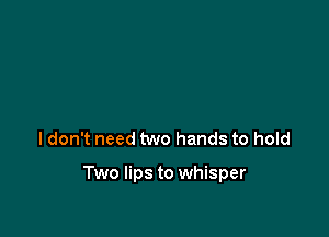 ldon't need two hands to hold

Two lips to whisper