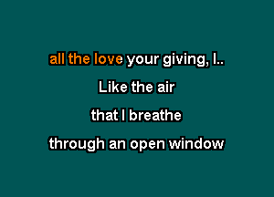 all the love your giving, I..

Like the air
that I breathe

through an open window