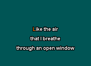 Like the air
that I breathe

through an open window