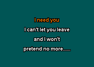 I need you
I can't let you leave

and I won't

pretend no more ......