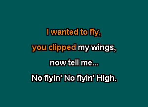 I wanted to fly,

you clipped my wings,

now tell me...

No flyin' No f1yin' High.