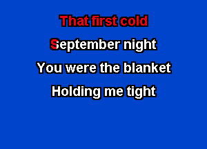 That first cold
September night
You were the blanket

Holding me tight