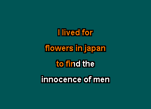 I lived for

flowers injapan

to find the

innocence of men