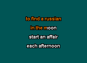 to find a russian

in the moon

start an affair

each afternoon