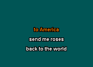 to America

send me roses

back to the world