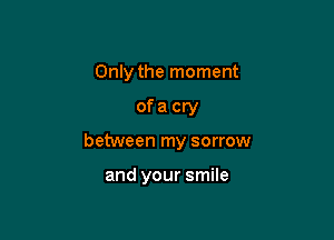 Only the moment

ofacry

between my sorrow

and your smile