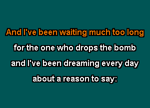 And I've been waiting much too long
for the one who drops the bomb
and I've been dreaming every day

about a reason to sayi