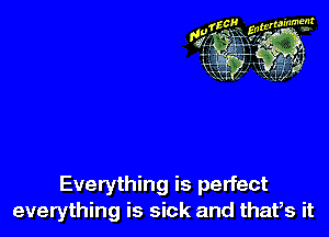 Everything is perfect
everything is sick and that,s it