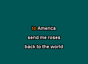 to America

send me roses

back to the world