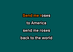 Send me roses

to America
send me roses

back to the world