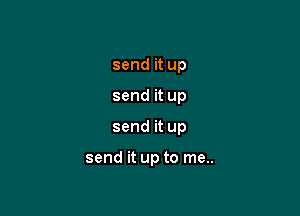 send it up
send it up

send it up

send it up to me..