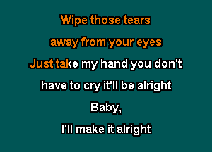 Wipe those tears
away from your eyes

Just take my hand you don't

have to cry it'll be alright
Baby,

I'll make it alright