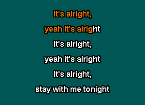 It's alright,
yeah it's alright
It's alright,
yeah it's alright
It's alright,

stay with me tonight