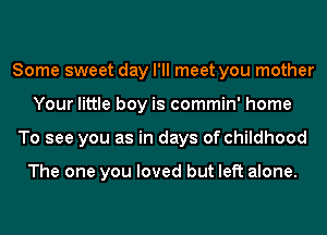 Some sweet day I'll meet you mother
Your little boy is commin' home
To see you as in days of childhood

The one you loved but left alone.