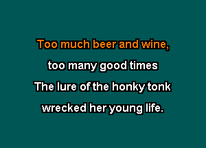 Too much beer and wine,

too many good times

The lure of the honky tonk

wrecked her young life.