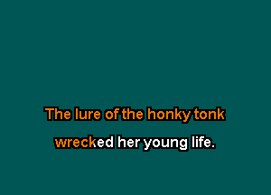 The lure of the honky tonk

wrecked her young life.