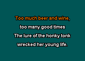 Too much beer and wine,

too many good times

The lure of the honky tonk

wrecked her young life.