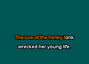 The lure of the honky tonk

wrecked her young life.