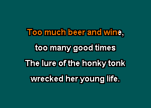 Too much beer and wine,

too many good times

The lure of the honky tonk

wrecked her young life.