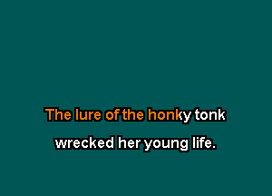 The lure of the honky tonk

wrecked her young life.