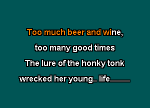 Too much beer and wine,
too many good times

The lure of the honky tonk

wrecked her young.. life ..........