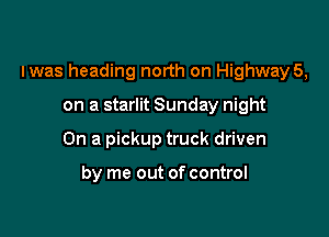 Iwas heading north on Highway 5,

on a starlit Sunday night
On a pickup truck driven

by me out of control