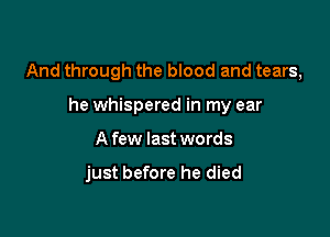 And through the blood and tears,

he whispered in my ear
A few last words

just before he died