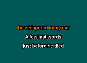 he whispered in my ear

A few last words

just before he died