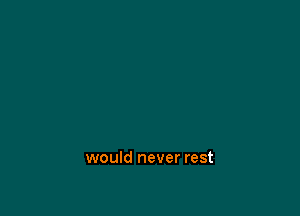 would never rest