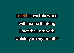 I can't leave this world
with mama thinking

I met the Lord with

whiskey on my breath
