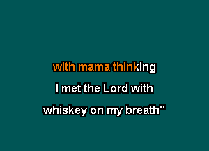 with mama thinking

I met the Lord with

whiskey on my breath