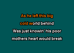 As he left this big
cold world behind

Was just knowin' his poor

mothers heart would break