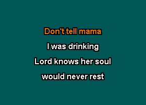 Don't tell mama

lwas drinking

Lord knows her soul

would never rest