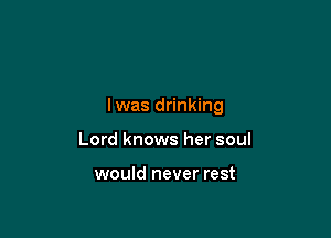 lwas drinking

Lord knows her soul

would never rest