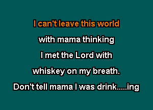 I can't leave this world
with mama thinking
Imet the Lord with

whiskey on my breath.

Don't tell mama I was drink ..... ing