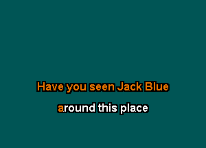 Have you seen Jack Blue

around this place