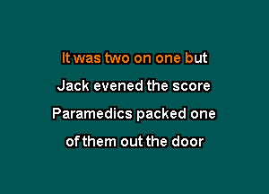 It was two on one but

Jack evened the score

Paramedics packed one

ofthem out the door