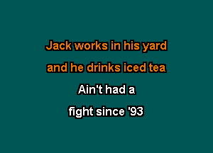 Jack works in his yard

and he drinks iced tea
Ain't had a
fight since '93
