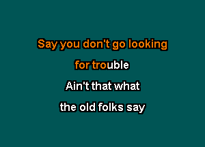 Say you don't go looking

fortrouble
Ain't that what
the old folks say