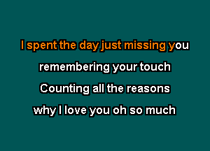 I spent the dayjust missing you

remembering your touch
Counting all the reasons

whyl love you oh so much