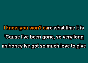 I know you won't care what time it is
'Cause I've been gone, so very long

an honey Ive got so much love to give