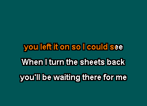 you left it on so I could see

When ltum the sheets back

you'll be waiting there for me