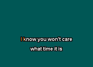 I know you won't care

what time it is